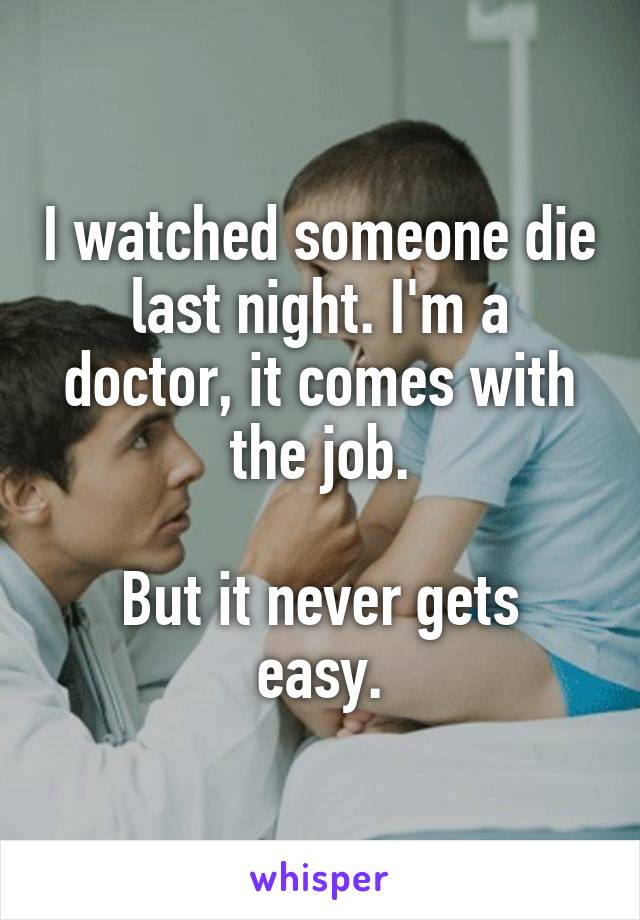 I watched someone die last night. I'm a doctor, it comes with the job.

But it never gets easy.