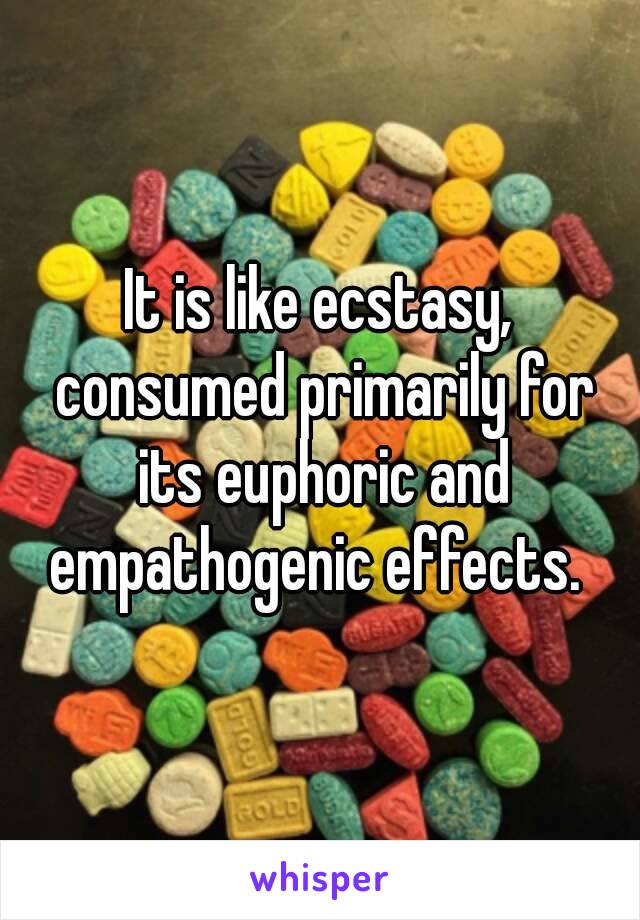 It is like ecstasy, consumed primarily for its euphoric and empathogenic effects. 