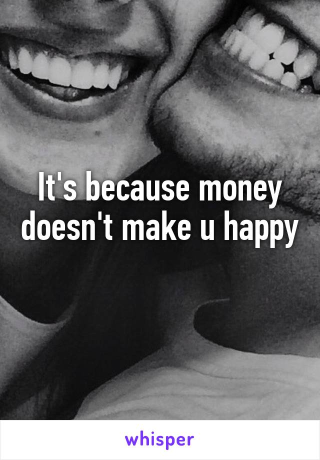 It's because money doesn't make u happy 