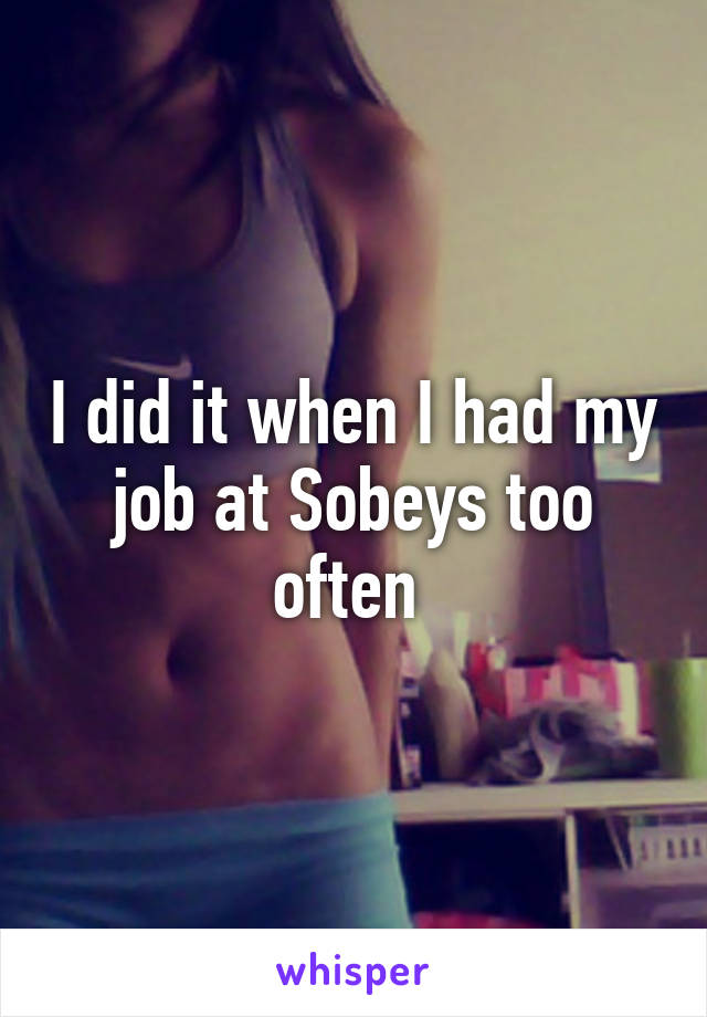 I did it when I had my job at Sobeys too often 