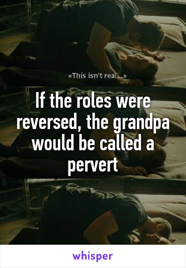 If the roles were reversed, the grandpa would be called a pervert