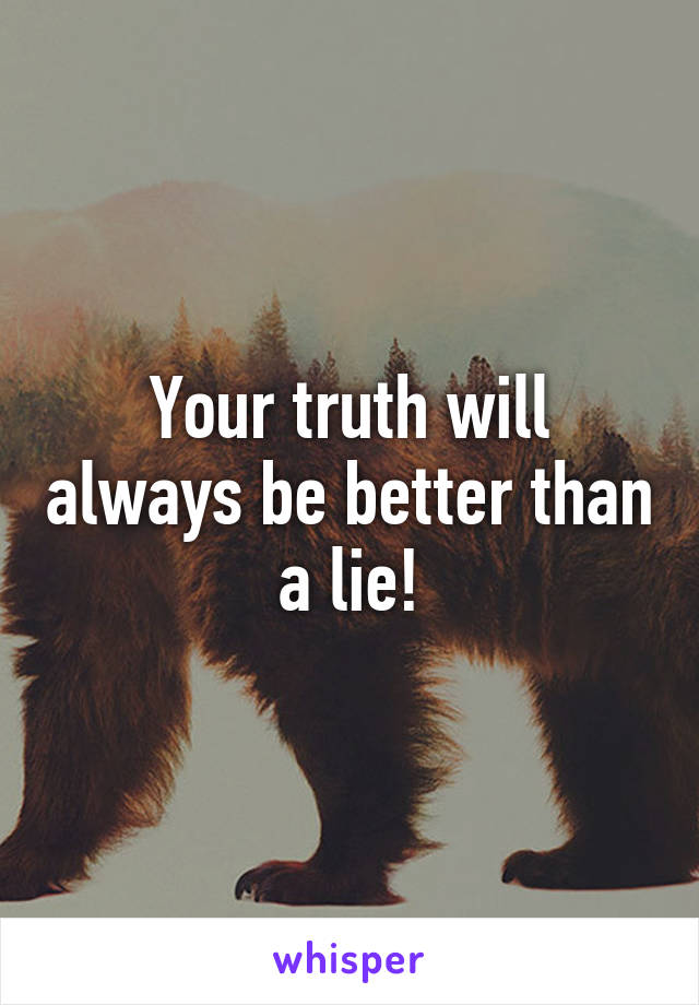Your truth will always be better than a lie!