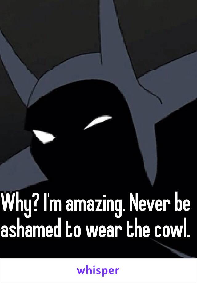 Why? I'm amazing. Never be ashamed to wear the cowl. 