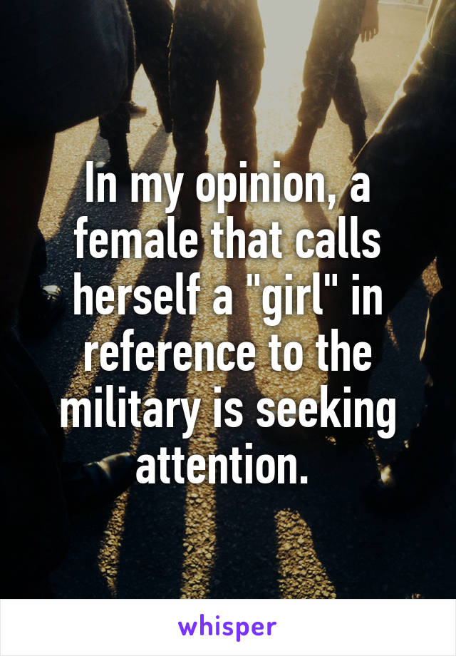 In my opinion, a female that calls herself a "girl" in reference to the military is seeking attention. 