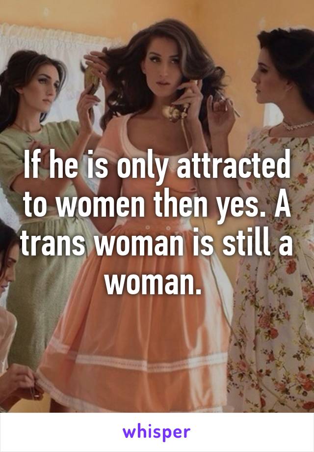 If he is only attracted to women then yes. A trans woman is still a woman. 