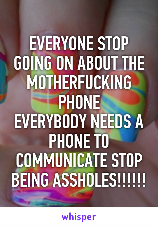 EVERYONE STOP GOING ON ABOUT THE MOTHERFUCKING PHONE
EVERYBODY NEEDS A PHONE TO COMMUNICATE STOP BEING ASSHOLES!!!!!!