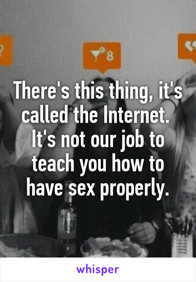 There's this thing, it's called the Internet. 
It's not our job to teach you how to have sex properly.