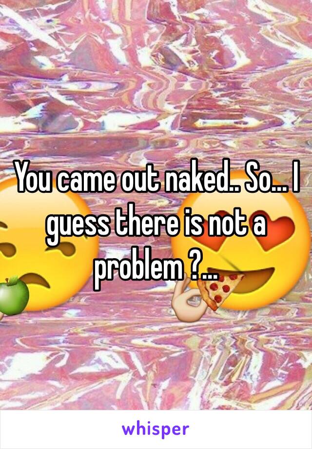 You came out naked.. So... I guess there is not a problem ?...