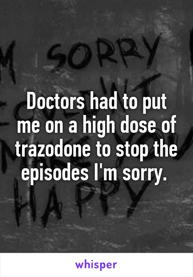 Doctors had to put me on a high dose of trazodone to stop the episodes I'm sorry. 