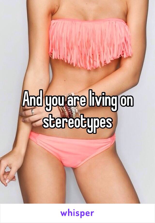 And you are living on stereotypes