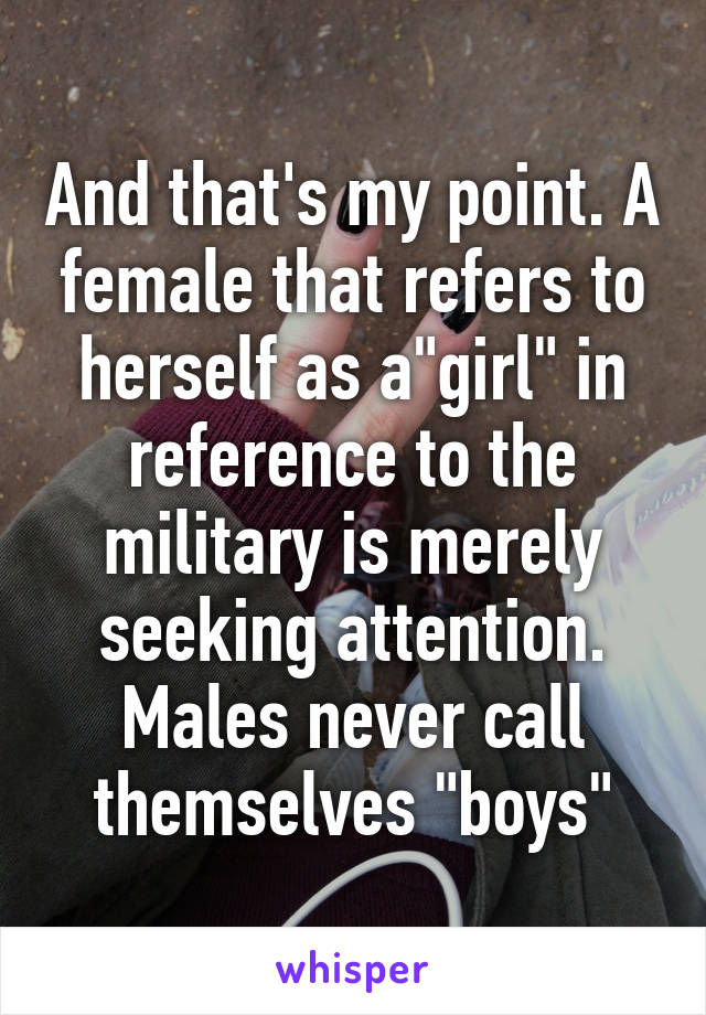 And that's my point. A female that refers to herself as a"girl" in reference to the military is merely seeking attention. Males never call themselves "boys"