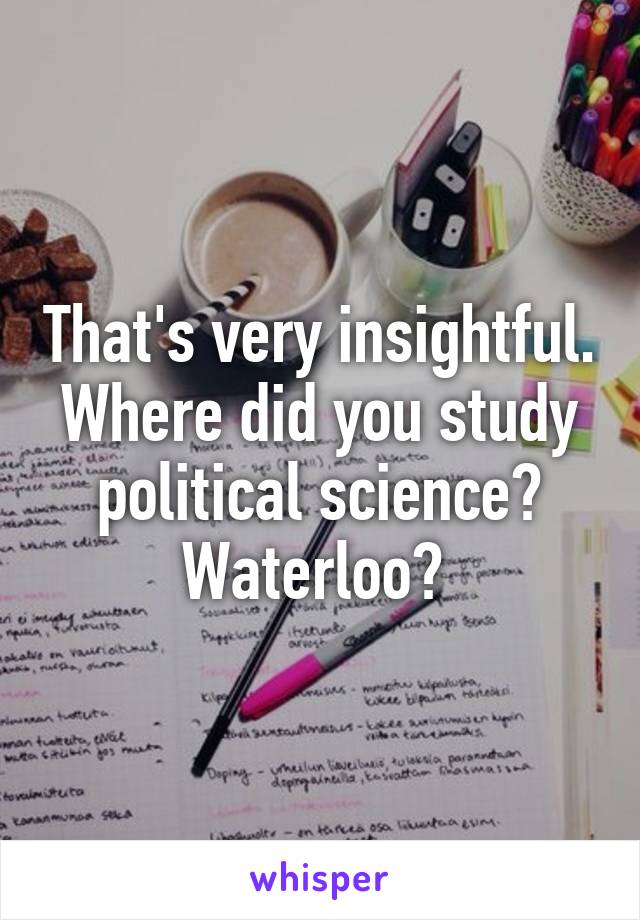 That's very insightful. Where did you study political science? Waterloo? 