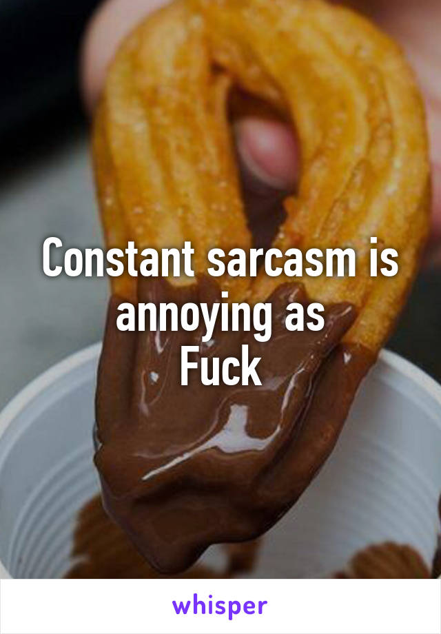 Constant sarcasm is annoying as
Fuck