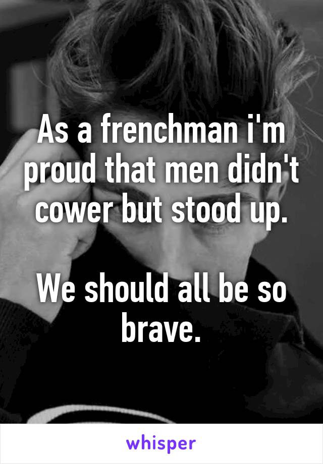 As a frenchman i'm proud that men didn't cower but stood up.

We should all be so brave.