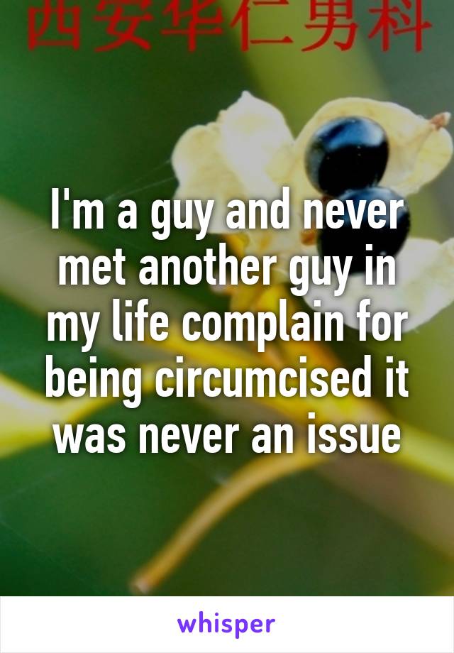 I'm a guy and never met another guy in my life complain for being circumcised it was never an issue