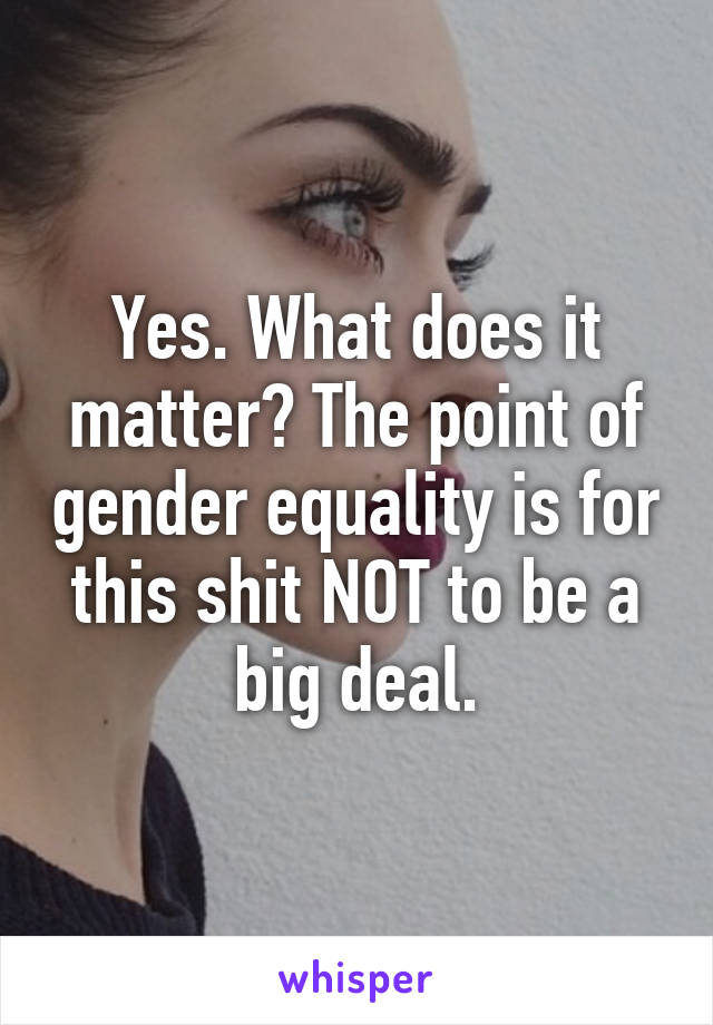 Yes. What does it matter? The point of gender equality is for this shit NOT to be a big deal.