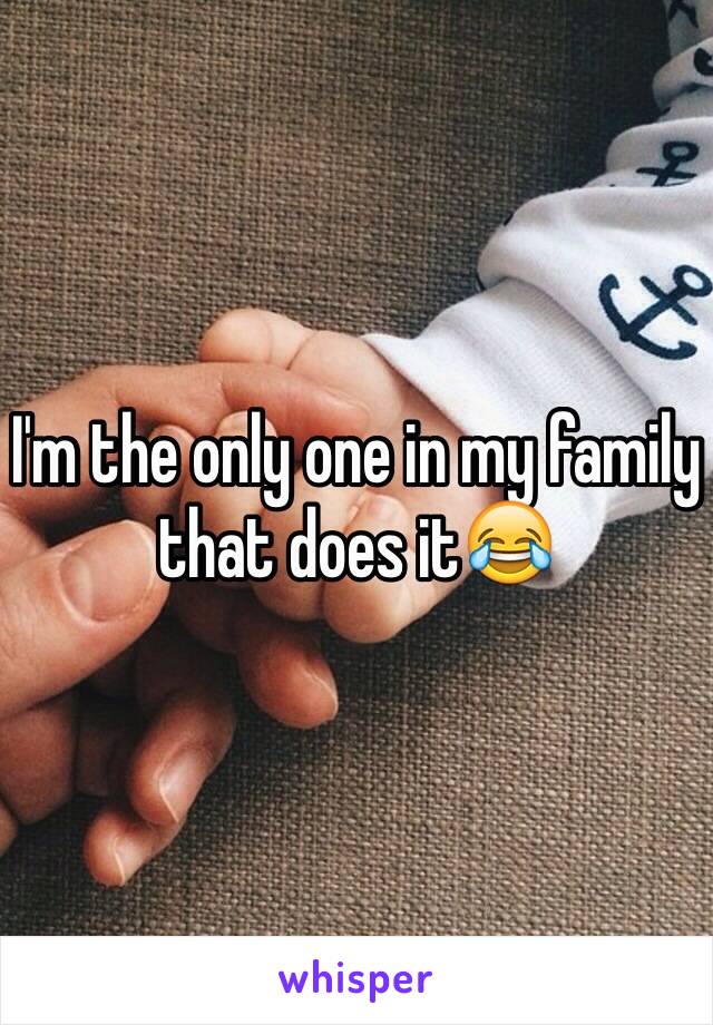 I'm the only one in my family that does it😂