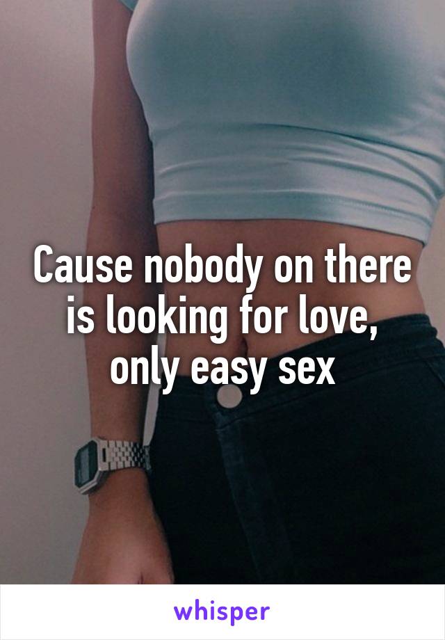 Cause nobody on there is looking for love, only easy sex