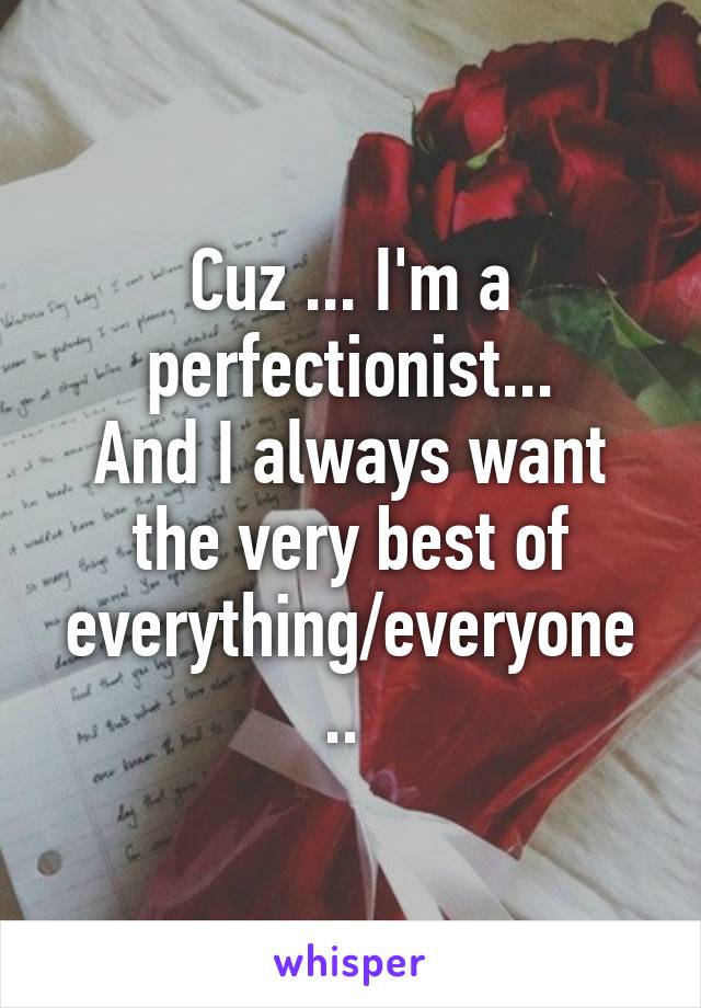 Cuz ... I'm a perfectionist...
And I always want the very best of everything/everyone .. 