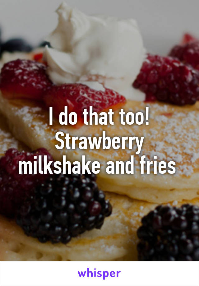 I do that too! Strawberry milkshake and fries 