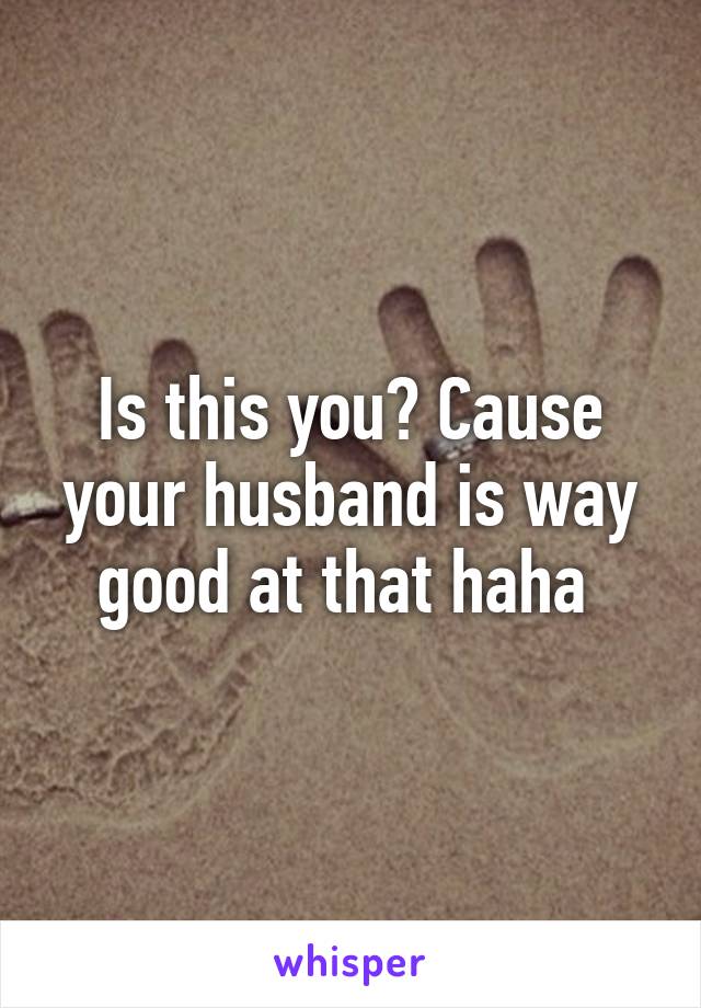 Is this you? Cause your husband is way good at that haha 