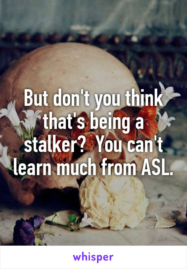 But don't you think that's being a stalker?  You can't learn much from ASL.