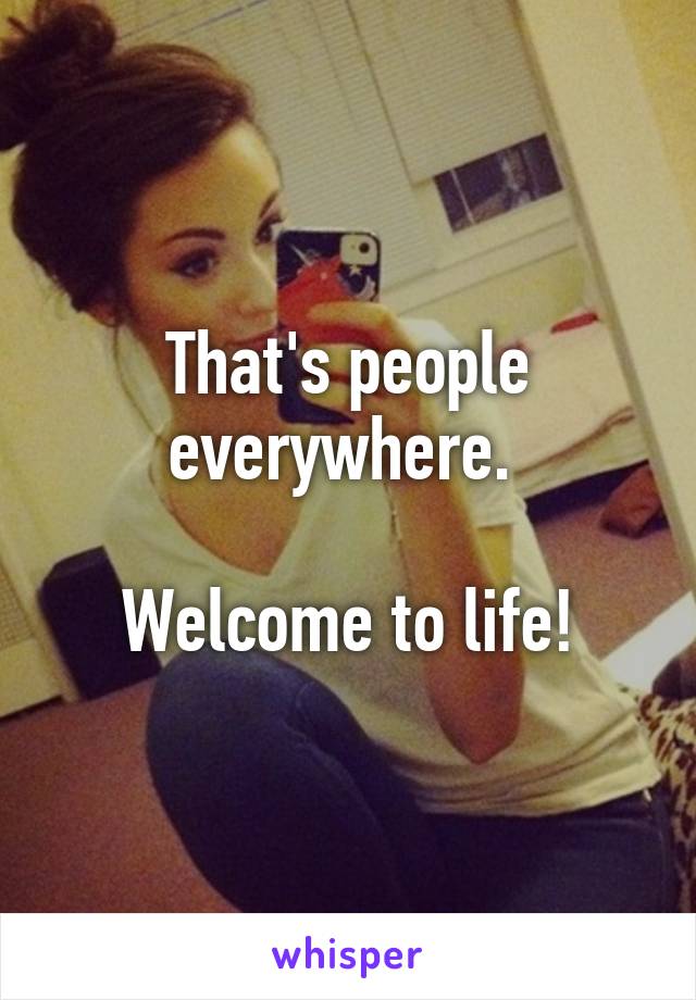 That's people everywhere. 

Welcome to life!