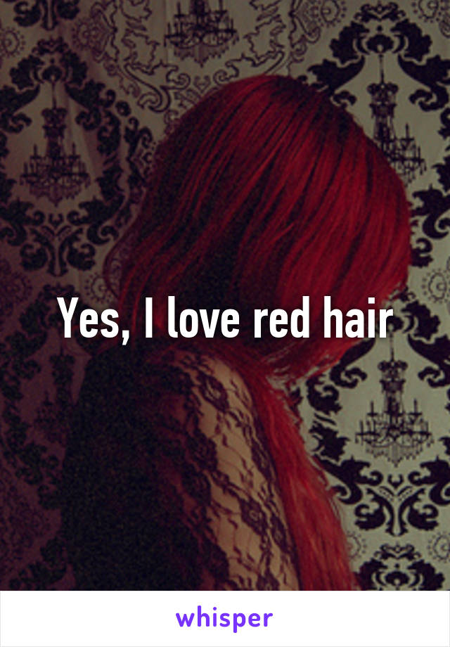 Yes, I love red hair