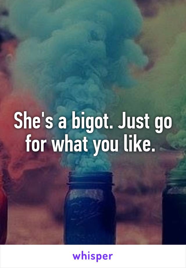 She's a bigot. Just go for what you like. 