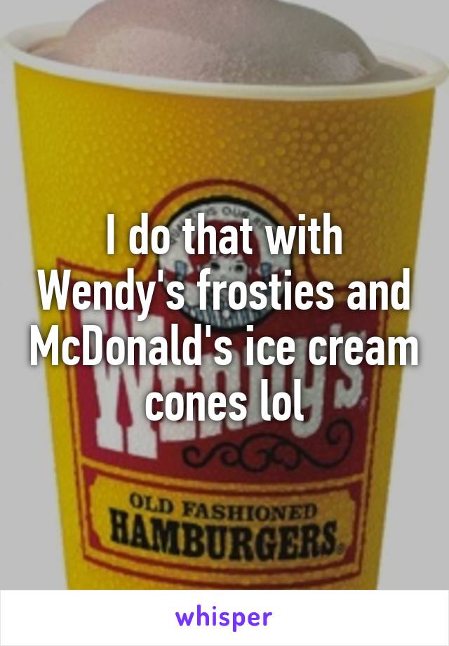 I do that with Wendy's frosties and McDonald's ice cream cones lol