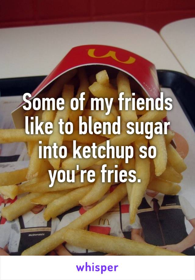 Some of my friends like to blend sugar into ketchup so you're fries. 