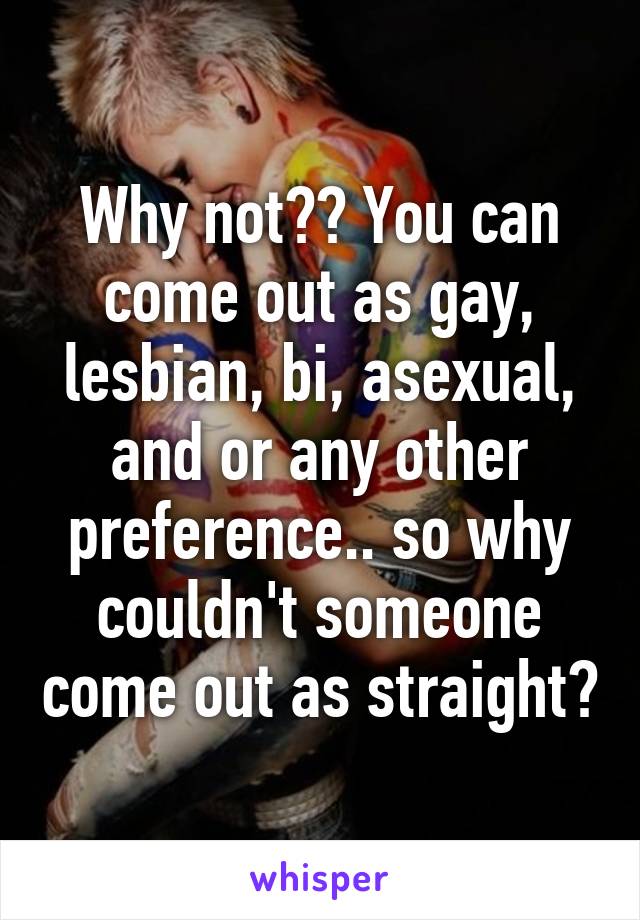 Why not?? You can come out as gay, lesbian, bi, asexual, and or any other preference.. so why couldn't someone come out as straight?