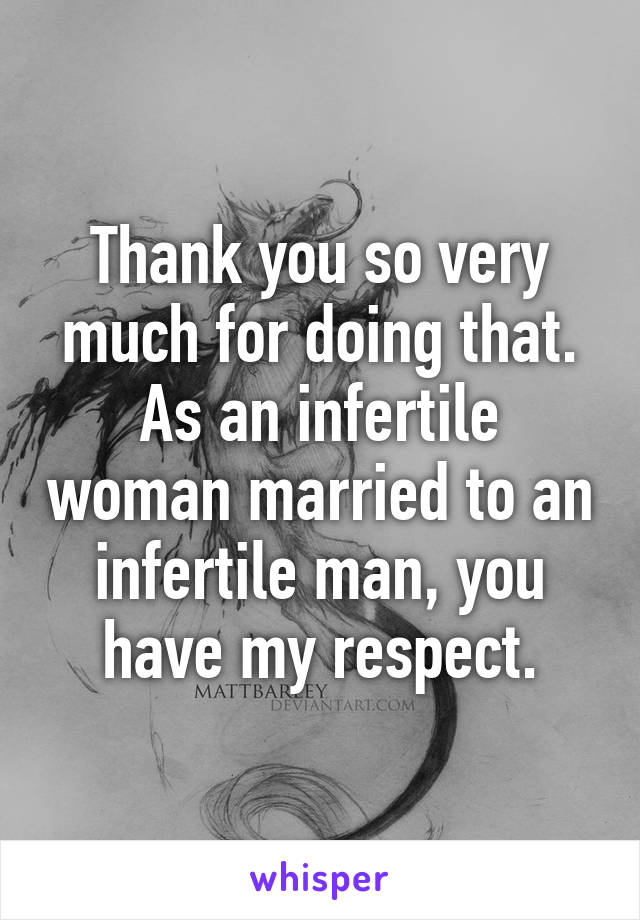 Thank you so very much for doing that. As an infertile woman married to an infertile man, you have my respect.