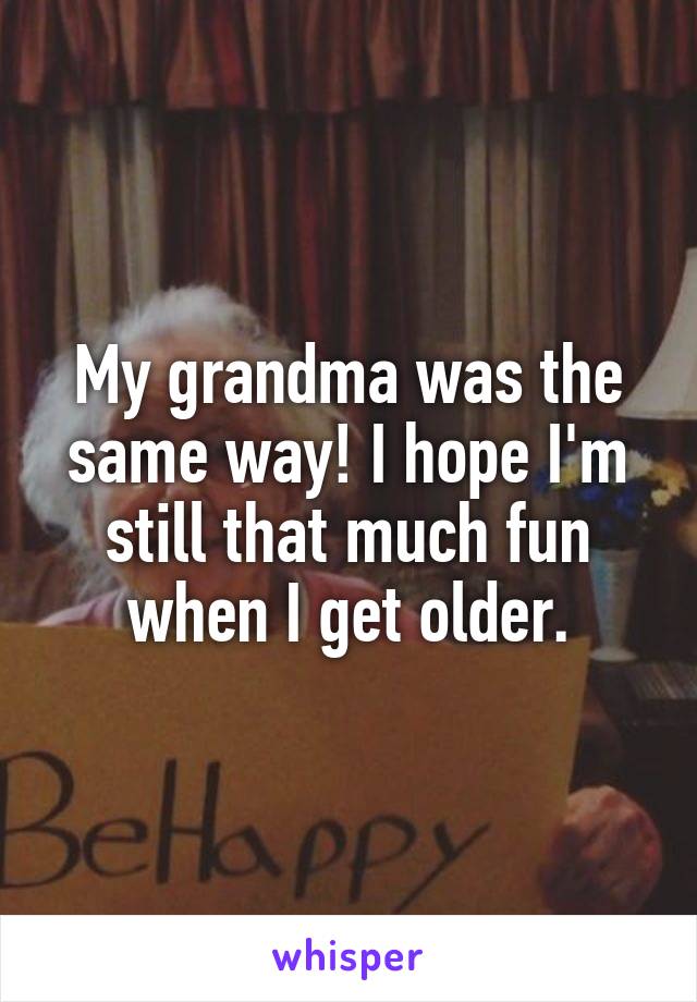 My grandma was the same way! I hope I'm still that much fun when I get older.