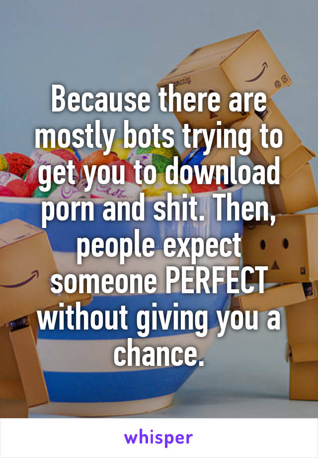 Because there are mostly bots trying to get you to download porn and shit. Then, people expect someone PERFECT without giving you a chance.