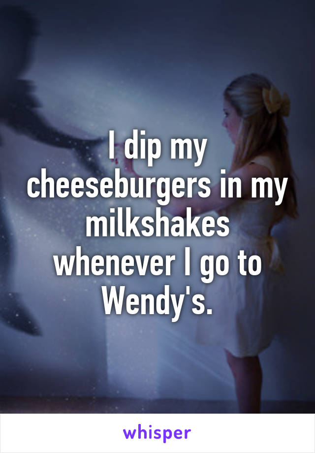 I dip my cheeseburgers in my milkshakes whenever I go to Wendy's.