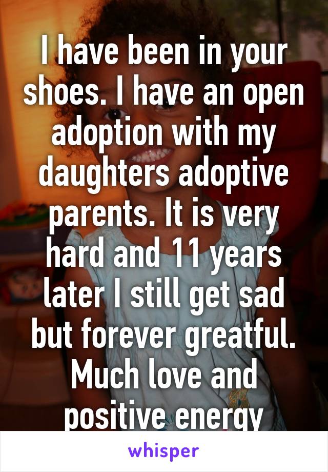 I have been in your shoes. I have an open adoption with my daughters adoptive parents. It is very hard and 11 years later I still get sad but forever greatful. Much love and positive energy