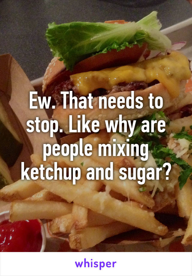 Ew. That needs to stop. Like why are people mixing ketchup and sugar?