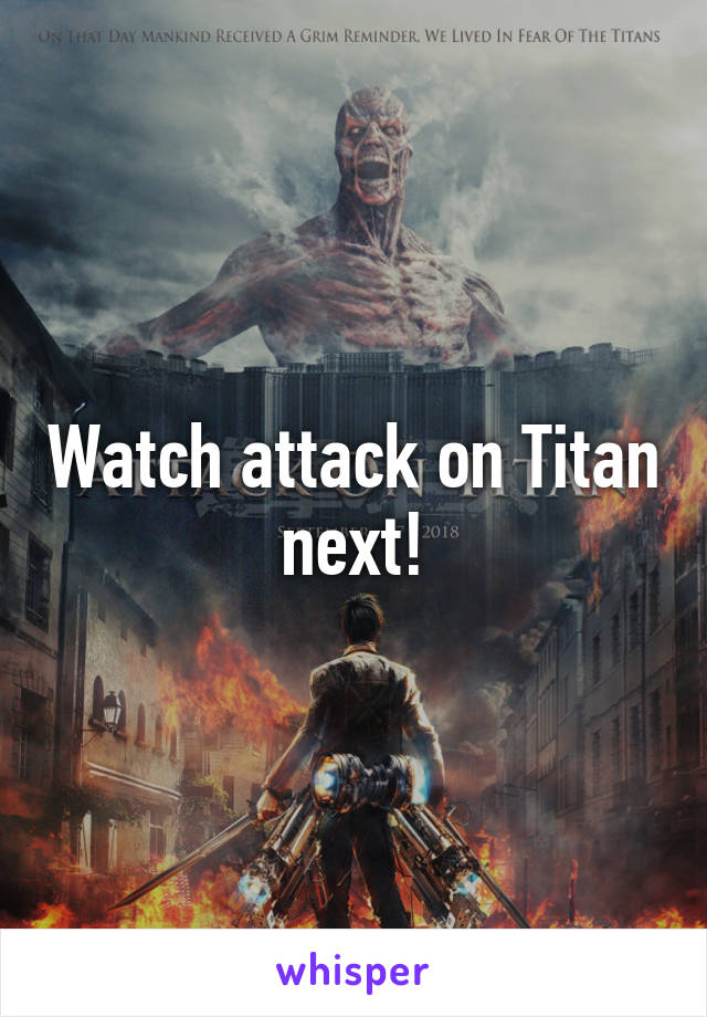 Watch attack on Titan next!