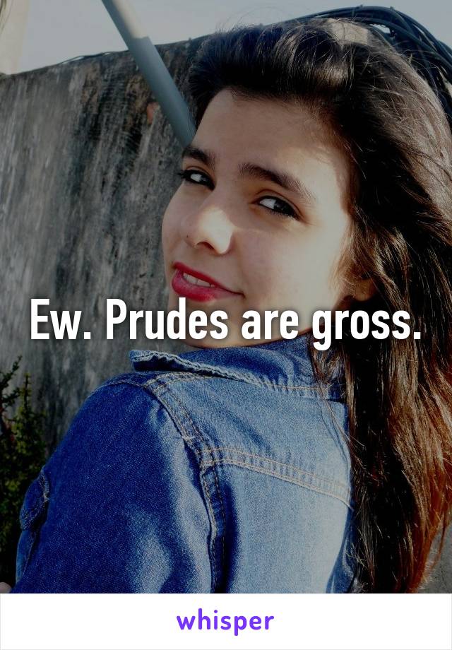 Ew. Prudes are gross.