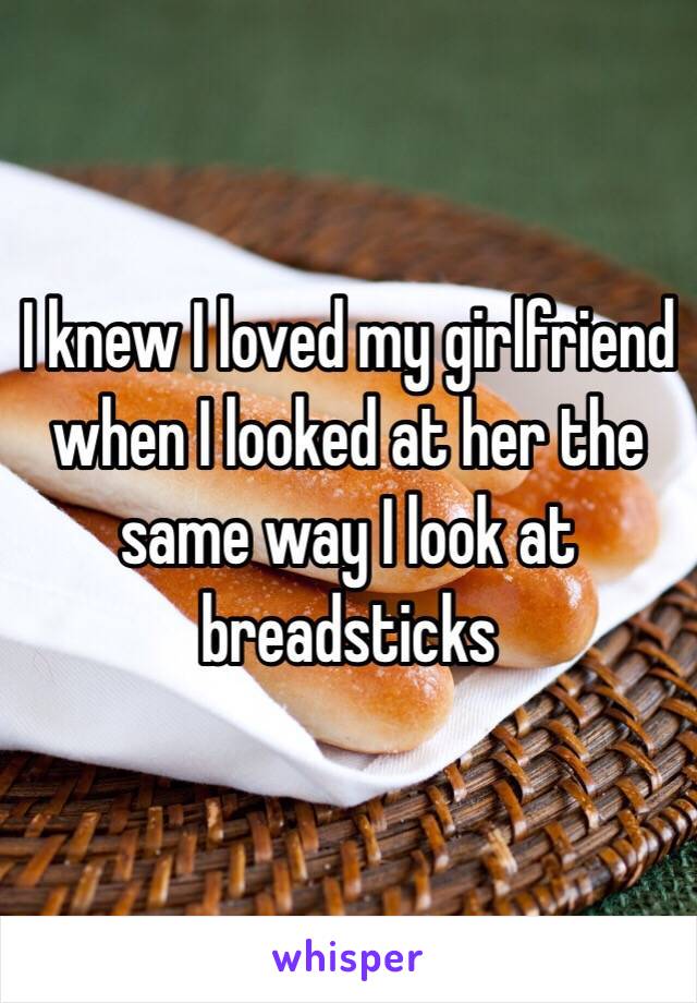 I knew I loved my girlfriend when I looked at her the same way I look at breadsticks 