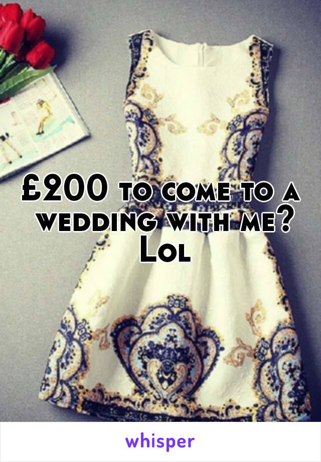 £200 to come to a wedding with me? Lol