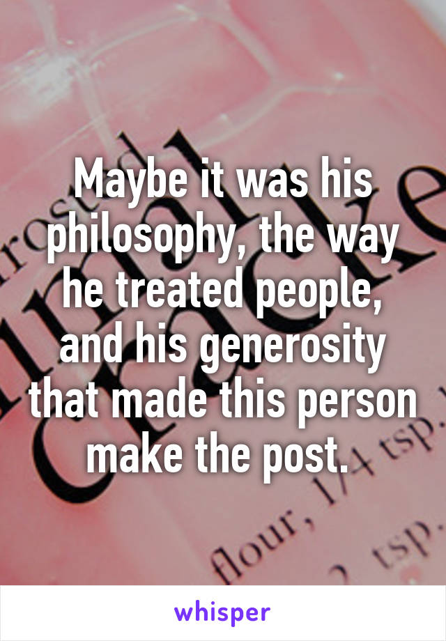 Maybe it was his philosophy, the way he treated people, and his generosity that made this person make the post. 