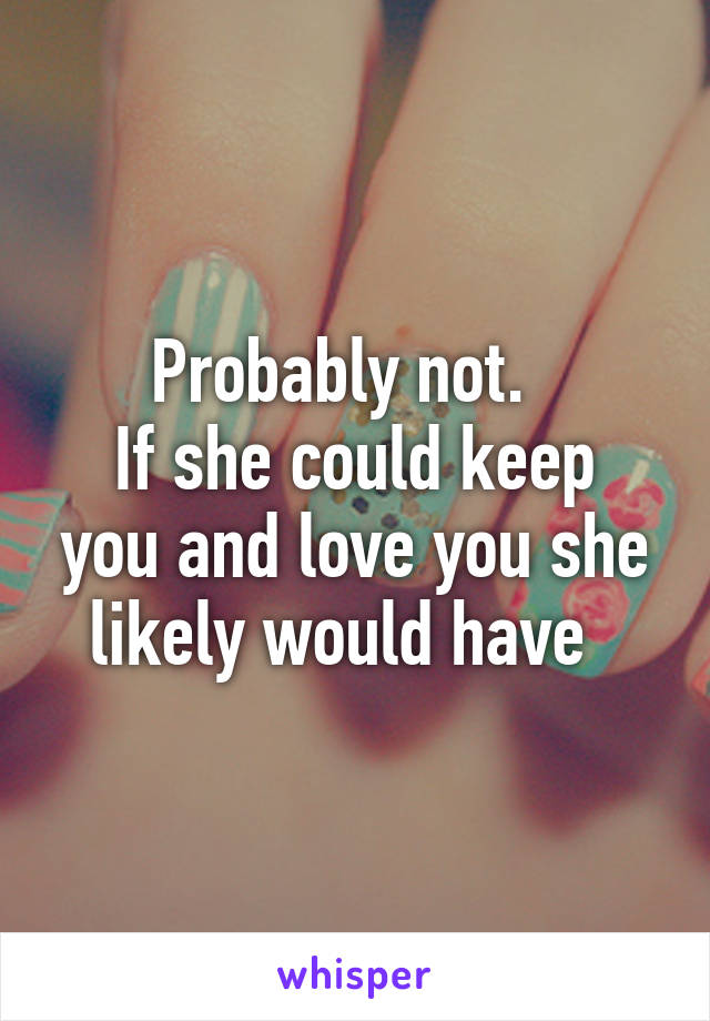 Probably not.  
If she could keep you and love you she likely would have  