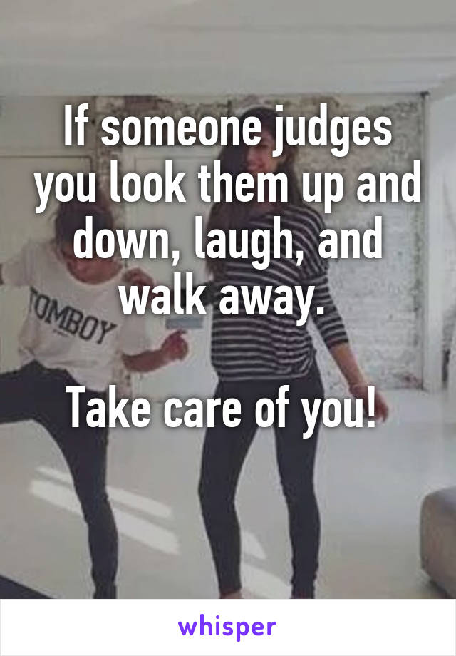 If someone judges you look them up and down, laugh, and walk away. 

Take care of you! 

