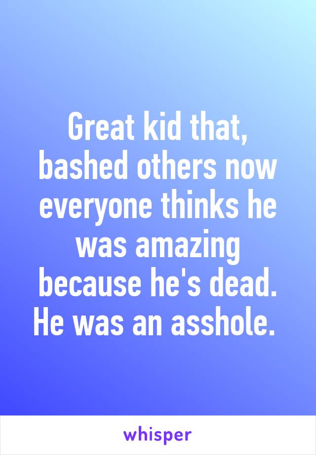 Great kid that, bashed others now everyone thinks he was amazing because he's dead. He was an asshole. 