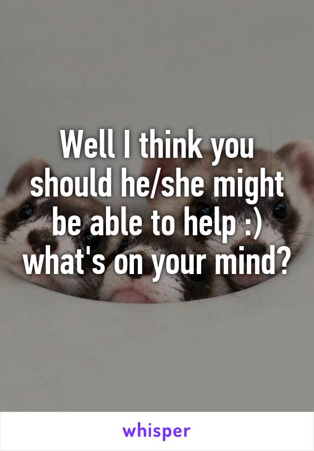 Well I think you should he/she might be able to help :) what's on your mind? 