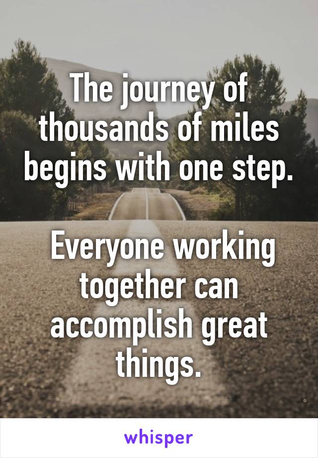 The journey of thousands of miles begins with one step.

 Everyone working together can accomplish great things.