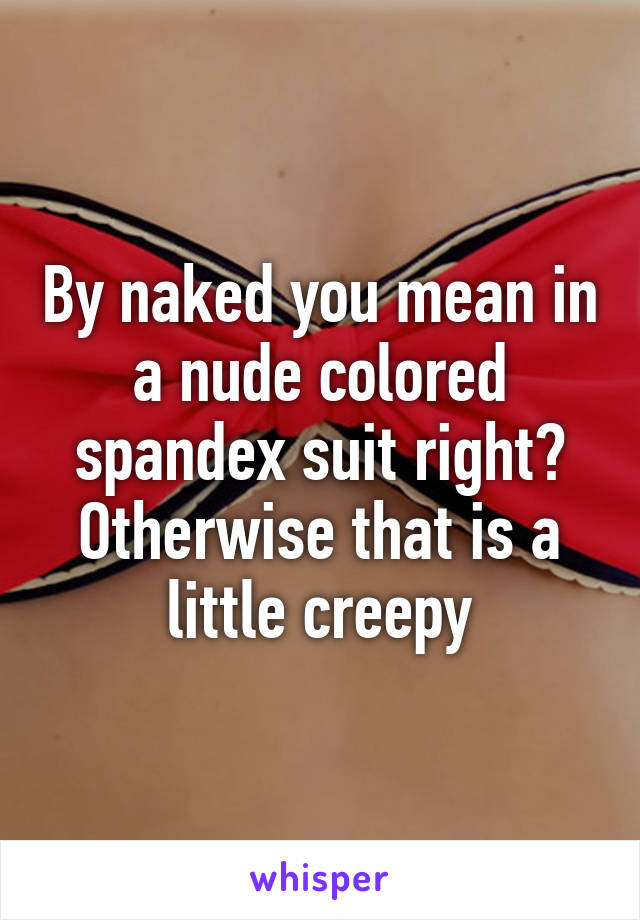 By naked you mean in a nude colored spandex suit right? Otherwise that is a little creepy