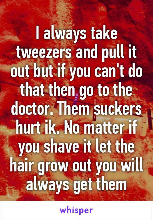 I always take tweezers and pull it out but if you can't do that then go to the doctor. Them suckers hurt ik. No matter if you shave it let the hair grow out you will always get them